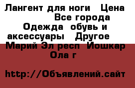 Лангент для ноги › Цена ­ 4 000 - Все города Одежда, обувь и аксессуары » Другое   . Марий Эл респ.,Йошкар-Ола г.